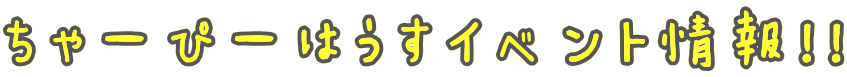 ちゃーぴーはうすイベント情報！！ 