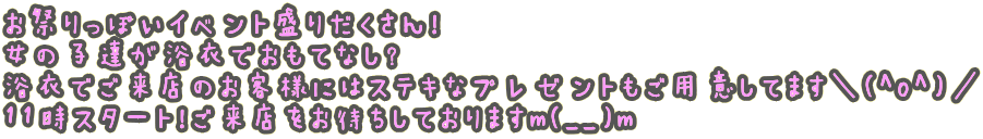お祭りっぽいイベント盛りだくさん！ 女の子達が浴衣でおもてなし？ 浴衣でご来店のお客様にはステキなプレゼントもご用意してます＼(^o^)／ 11時スタート！ご来店をお待ちしておりますm(__)m
