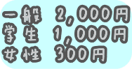 一般　2,000円 学生　1,000円 女性　300円